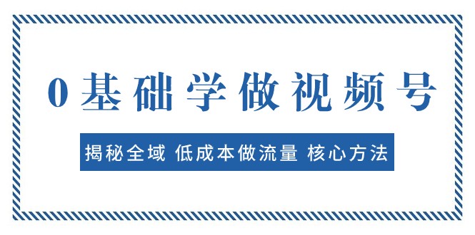 0基础学做视频号：揭秘全域 低成本做流量 核心方法 快速出爆款 轻松变现-创客云联盟