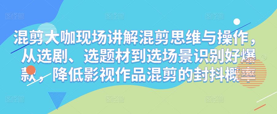 混剪大咖现场讲解混剪思维与操作，从选剧、选题材到选场景识别好爆款，降低影视作品混剪的封抖概率-创客云联盟