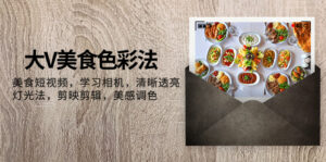 (7862期)大V-美食色彩法,美食短视频 学习相机 清晰透亮灯光法 剪映剪辑 美感调色-创客云联盟