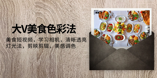 （7862期）大V-美食色彩法，美食短视频 学习相机 清晰透亮灯光法 剪映剪辑 美感调色-创客云联盟