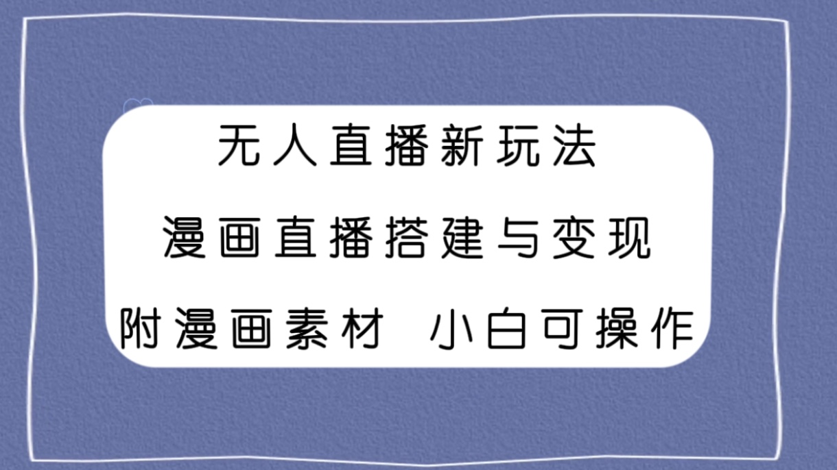 （7868期）无人直播新玩法，漫画直播搭建与变现，附漫画素材小白也可操作-创客云联盟
