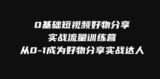 0基础短视频好物分享实战流量训练营，从0-1成为好物分享实战达人-创客云联盟