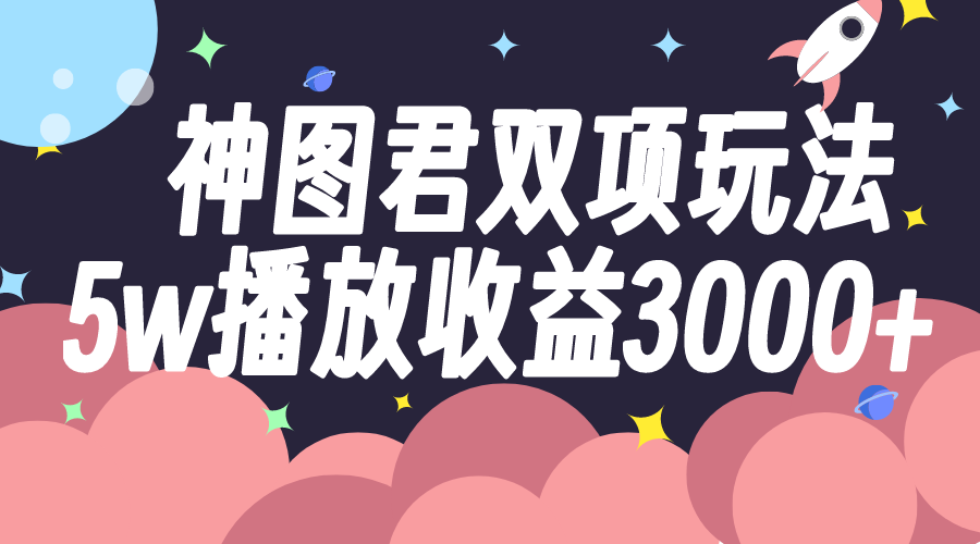 (7870期)神图君双项玩法5w播放收益3000+-创客云联盟