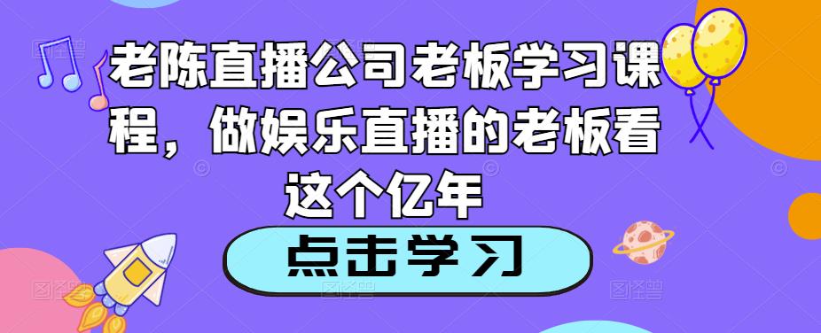 老陈直播公司老板学习课程，做娱乐直播的老板看这个-创客云联盟