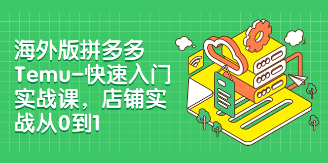 （7876期）海外版拼多多Temu-快速入门实战课，店铺实战从0到1（12节课）-创客云联盟