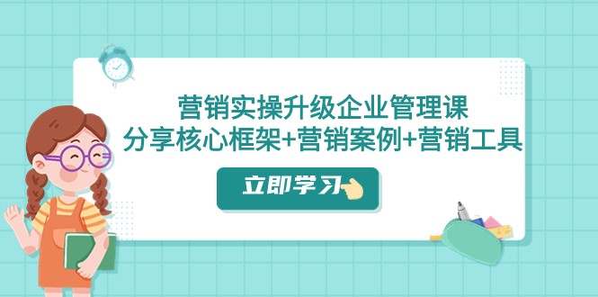 营销实操升级·企业管理课：分享核心框架+营销案例+营销工具（课程+文档）-创客云联盟