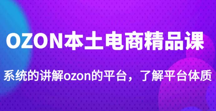 老迟·OZON本土电商精品课，系统的讲解ozon的平台，学完可独自运营ozon的店铺-创客云联盟