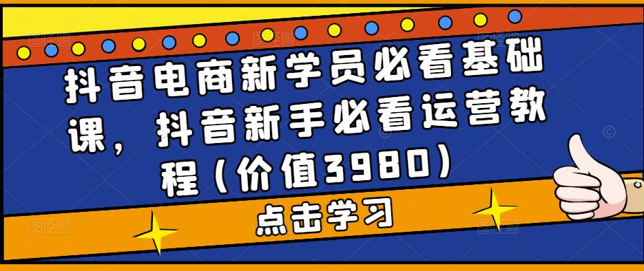 抖音电商新学员必看基础课，抖音新手必看运营教程(价值3980)-创客云联盟