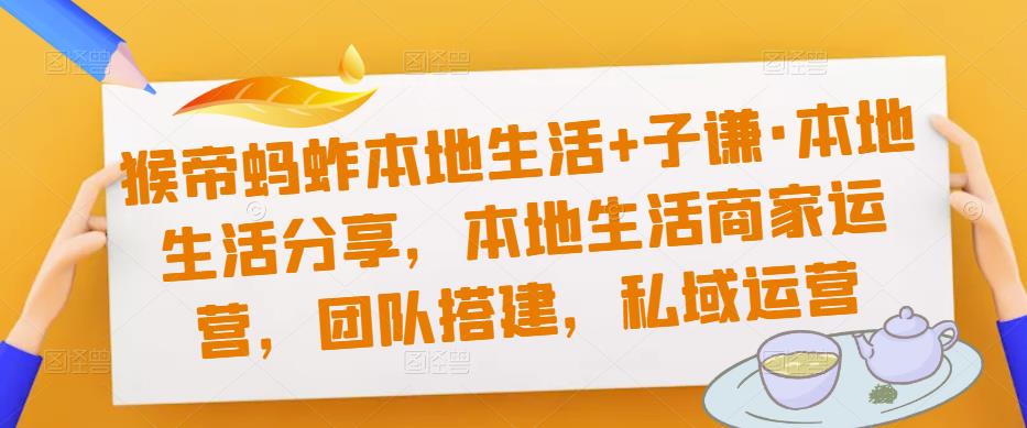 猴帝蚂蚱本地生活+子谦·本地生活分享，本地生活商家运营，团队搭建，私域运营-创客云联盟