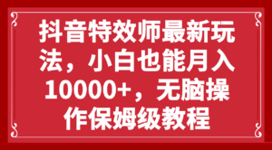 (7897期)抖音特效师最新玩法,小白也能月入10000+,无脑操作保姆级教程-创客云联盟