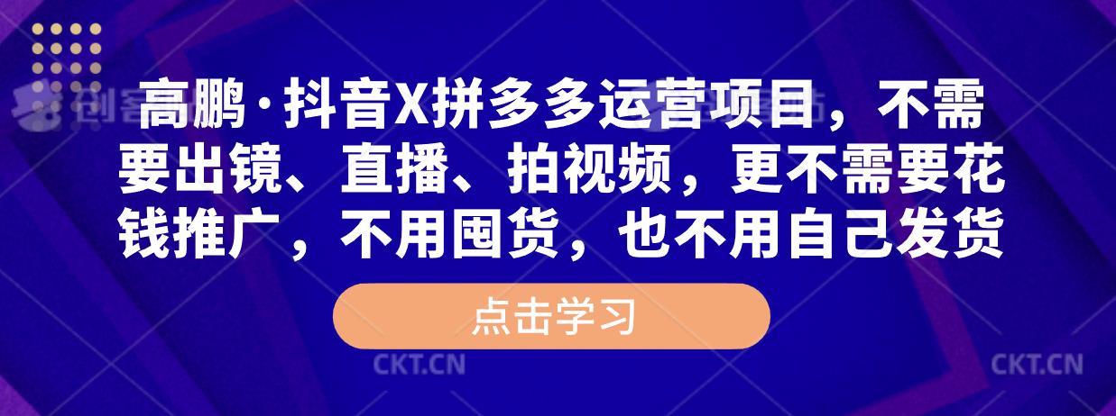 高鹏·抖音X拼多多运营项目，不需要出镜、直播、拍视频，不需要花钱推广，不用囤货，不用自己发货-创客云联盟