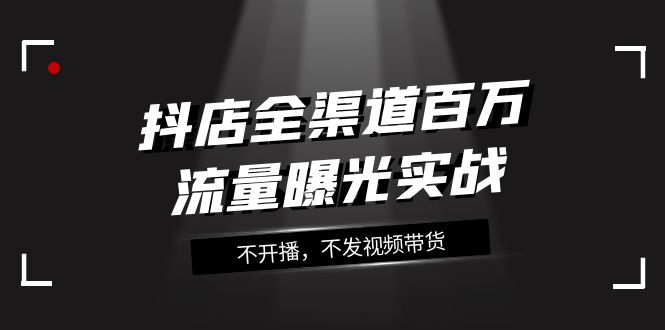 抖店全渠道百万流量曝光实战，不开播，不发视频带货（16节课）-创客云联盟