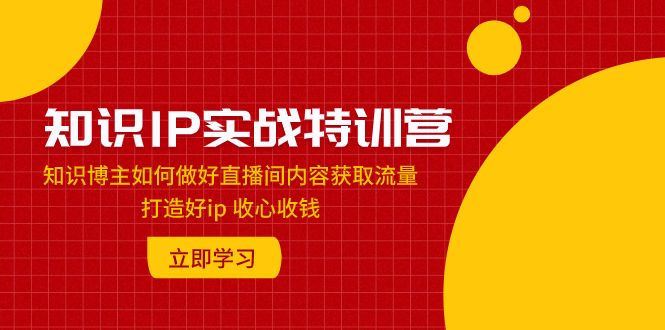 （7903期）知识IP实战特训营：知识博主如何做好直播间内容获取流量 打造好ip 收心收钱-创客云联盟
