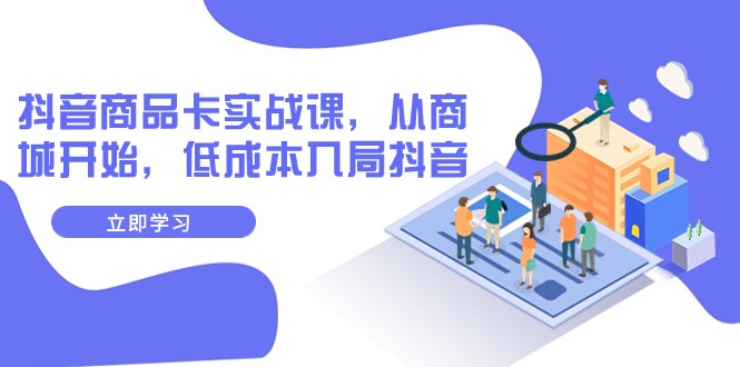 抖音商品卡实战课，从商城开始，低成本入局抖音（13节课）-创客云联盟