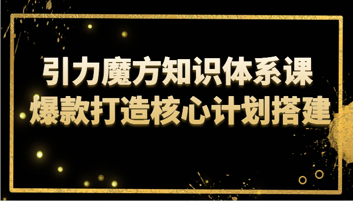 引力魔方知识体系课 爆款打造核心计划搭建-创客云联盟