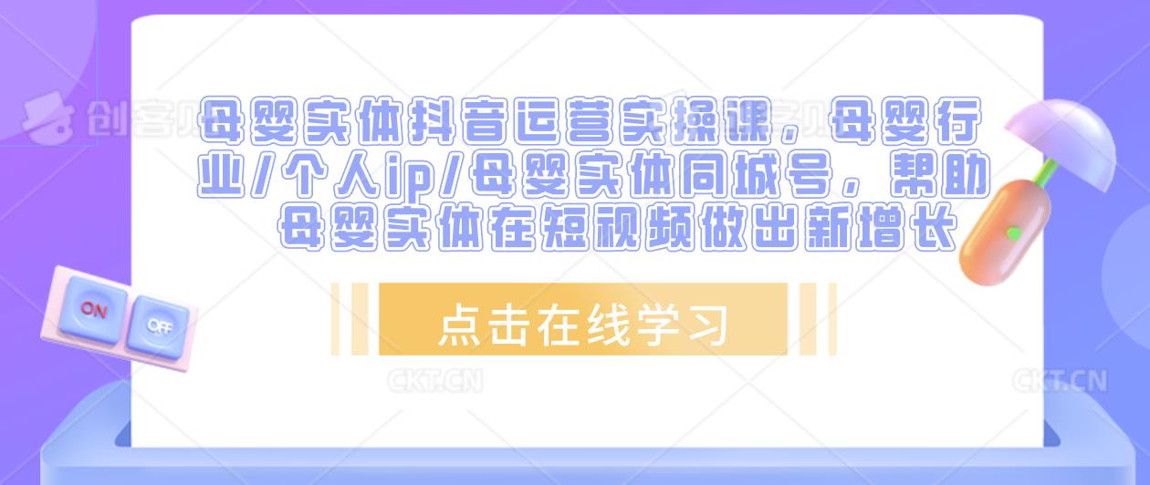 母婴实体抖音运营实操课，母婴行业/个人ip/母婴实体同城号，帮助母婴实体在短视频做出新增长-创客云联盟