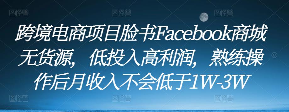 跨境电商项目脸书Facebook商城无货源，低投入高利润，熟练操作后月收入不会低于1W-3W-创客云联盟