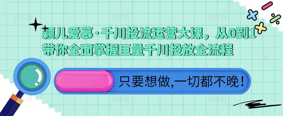 颖儿爱慕·千川投流运营大课，从0到1带你全面掌握巨量千川投放全流程-创客云联盟