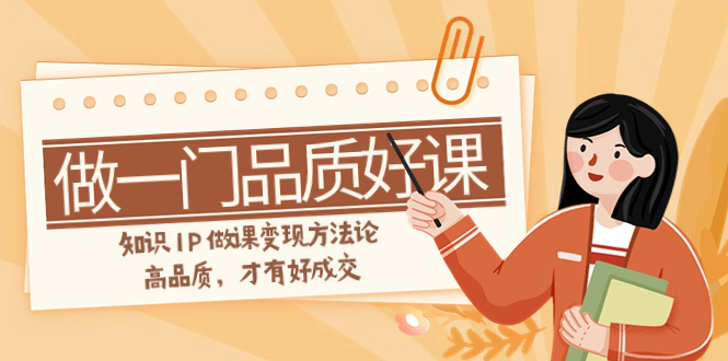 （7914期）如何做一门·品质好课，知识IP做课变现方法论，高品质，才有好成交（11节）-创客云联盟