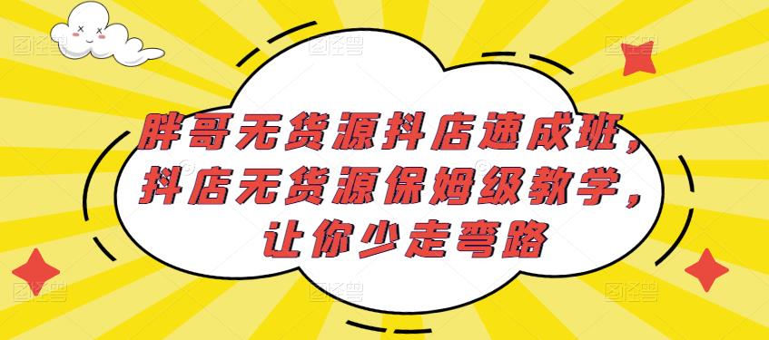 胖哥无货源抖店速成班，抖店无货源保姆级教学，让你少走弯路-创客云联盟
