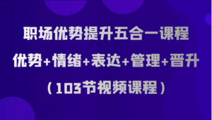 职场优势提升五合一课程，优势+情绪+表达+管理+晋升（103节视频课程）-创客云联盟
