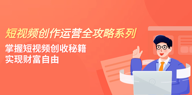 （7924期）短视频创作运营-全攻略系列，掌握短视频创收秘籍，实现财富自由（4节课）-创客云联盟