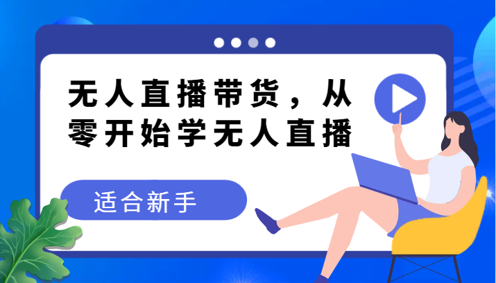 无人直播带货变现教程，从零开始学无人直播，适合新手-创客云联盟