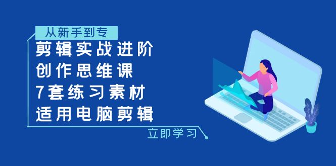 （7927期）剪辑实战进阶+创作思维课+7套练习素材-适用电脑剪辑-创客云联盟