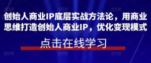 创始人商业IP底层实战方法论，用商业思维打造创始人商业IP，优化变现模式-创客云联盟
