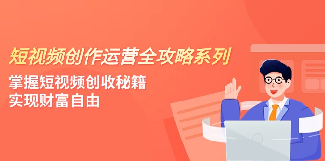 短视频创作运营-全攻略系列，掌握短视频创收秘籍，实现财富自由（4节课）-创客云联盟