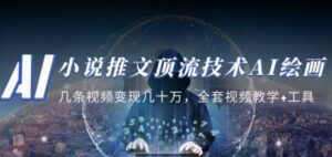 小说推文·顶流技术AI绘画教学：几条视频变现几十万，全套视频教学+工具-创客云联盟