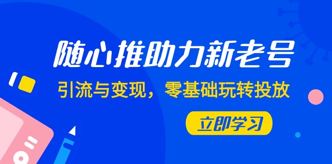 随心推-助力新老号，引流与变现，零基础玩转投放（7节课）-创客云联盟