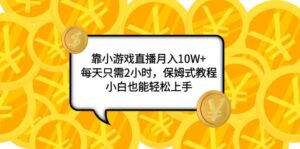 (7940期)靠小游戏直播月入10W+,每天只需2小时,保姆式教程,小白也能轻松上手-创客云联盟