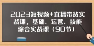 2023短视频+直播带货实战课,基础、运营、技能综合实操课(97节)-创客云联盟