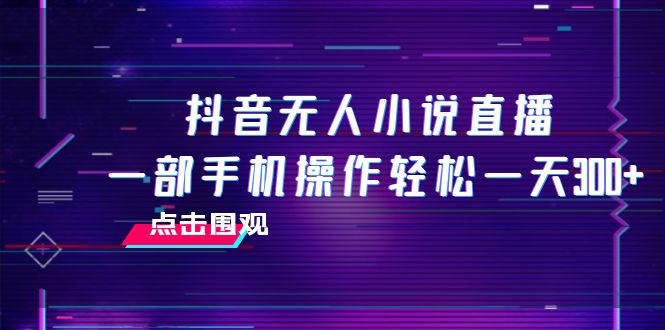 （7938期）抖音无人小说直播 一部手机操作轻松一天300+-创客云联盟