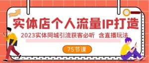 实体店个人流量IP打造 2023实体同城引流获客必听 含直播玩法（75节完整版）-创客云联盟