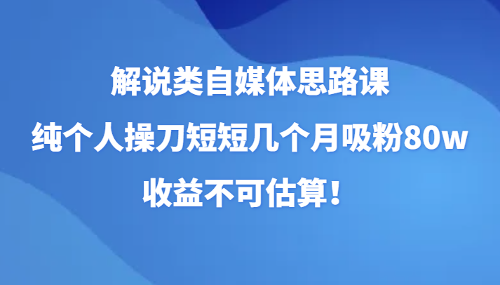 解说类自媒体思路课，纯个人操刀短短几个月吸粉80w，收益不可估算！-创客云联盟