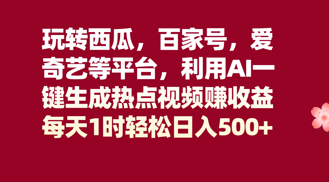 玩转西瓜，百家号，爱奇艺等平台，AI一键生成热点视频，每天1时轻松日入500+-创客云联盟