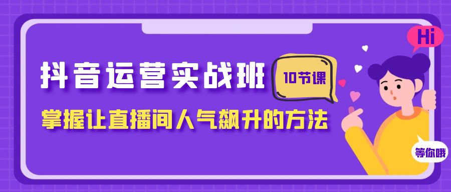 抖音运营实战班，掌握让直播间人气飙升的方法（10节课）-创客云联盟