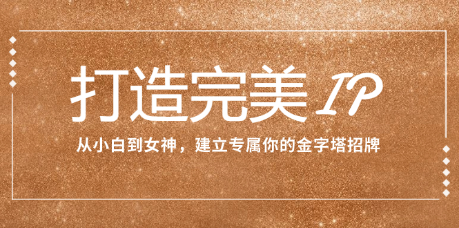 （7948期）打造完美IP：从小白到女神，建立专属你的金字塔招牌（15节课）-创客云联盟