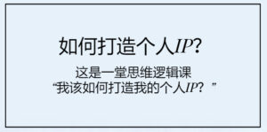 (7949期)如何打造个人IP?这是一堂思维逻辑课“我该如何打造我的个人IP?”-创客云联盟