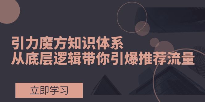 （7950期）引力魔方知识体系，从底层逻辑带你引爆荐推流量！-创客云联盟
