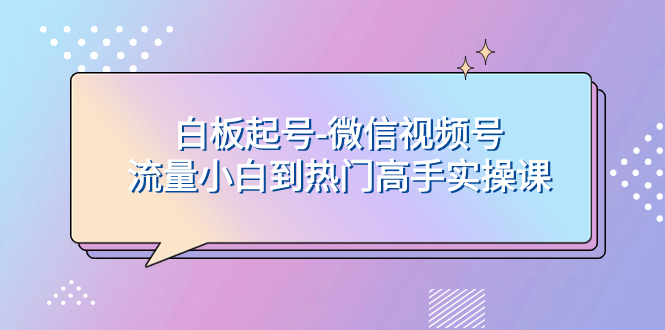 （7955期）白板起号-微信视频号流量小白到热门高手实操课-创客云联盟