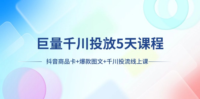 巨量千川投放5天课程：抖音商品卡+爆款图文+千川投流线上课-创客云联盟