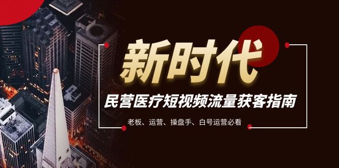 （7960期）民营医疗-短视频流量获客必备指南，老板、运营、操盘手、白号运营必看-创客云联盟