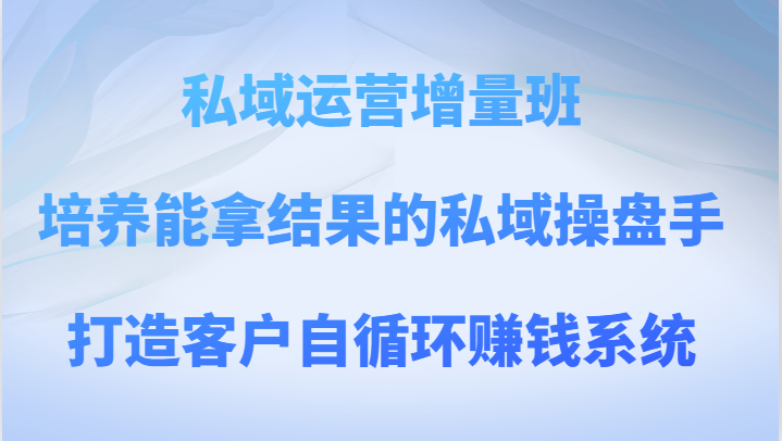私域运营增量班 培养能拿结果的私域操盘手，打造客户自循环赚钱系统-创客云联盟