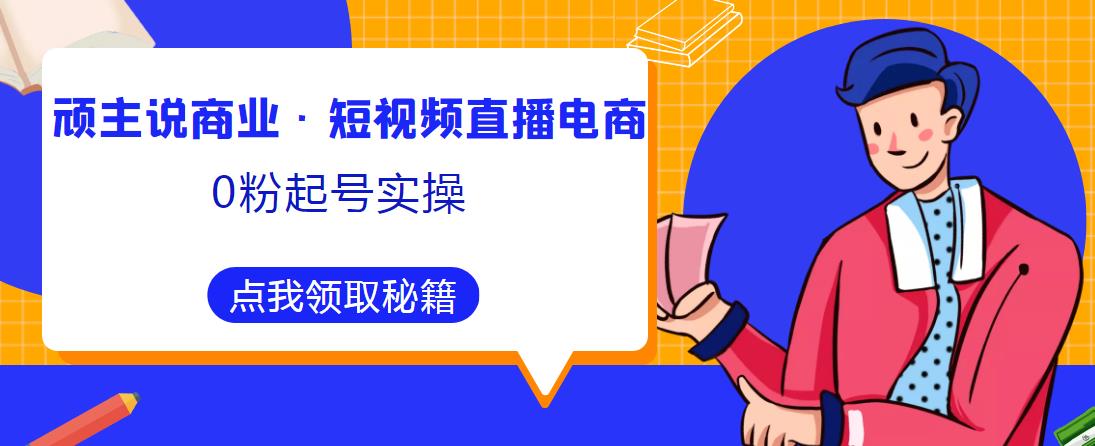 顽主说商业·短视频直播电商0粉起号实操，超800分钟超强实操干活，高效时间、快速落地拿成果-创客云联盟