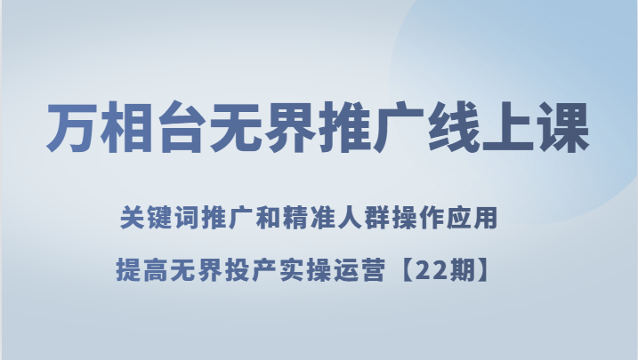 万相台无界推广线上课 关键词推广和精准人群操作应用，提高无界投产实操运营【22期】-创客云联盟