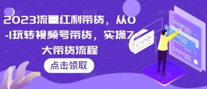2023流量红利带货,从0-1玩转视频号带货,实操7大带货流程-创客云联盟