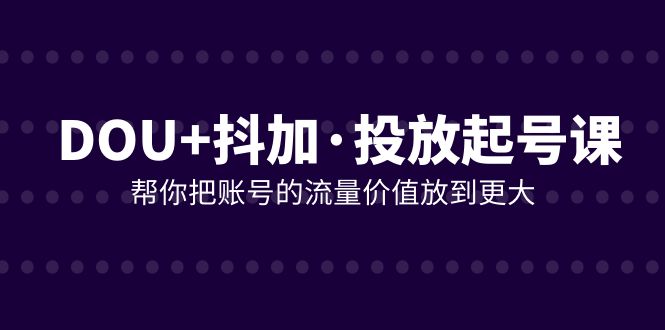 DOU+抖加投放起号课，帮你把账号的流量价值放到更大（21节课）-创客云联盟